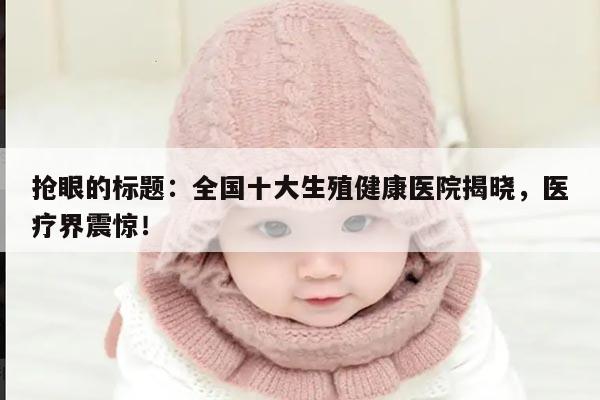 抢眼的标题：全国十大生殖健康医院揭晓，医疗界震惊！