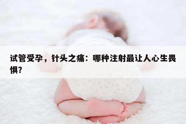 试管受孕,针头之痛:哪种注射最让人心生畏惧?
