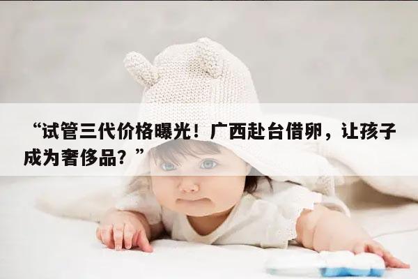 试管三代价格曝光！广西赴台借卵，让孩子成为奢侈品？