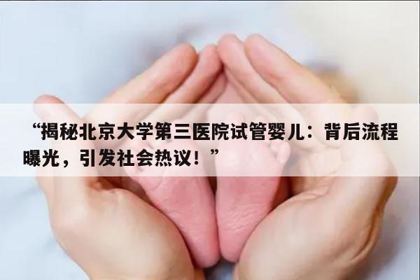 揭秘北京大学第三医院试管婴儿:背后流程曝光,引发社会热议!