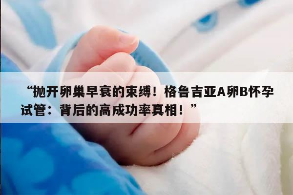 抛开卵巢早衰的束缚!格鲁吉亚A卵B怀孕试管:背后的高成功率真相!