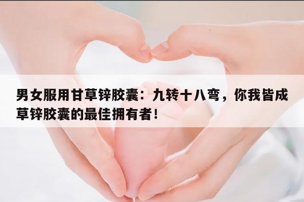男女服用甘草锌胶囊:九转十八弯,你我皆成草锌胶囊的最佳拥有者!