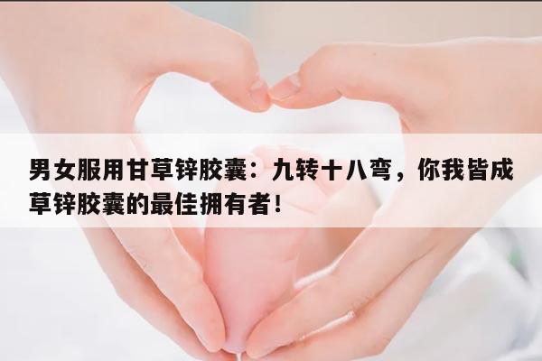 男女服用甘草锌胶囊：九转十八弯，你我皆成草锌胶囊的最佳拥有者！