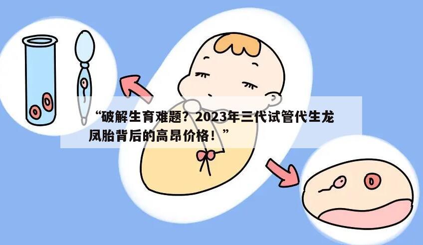 破解生育难题?2023年三代试管代生龙凤胎背后的高昂价格!