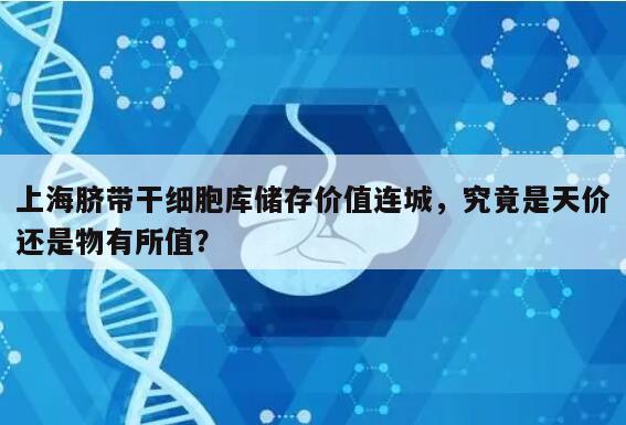 上海脐带干细胞库储存价值连城，究竟是天价还是物有所值？