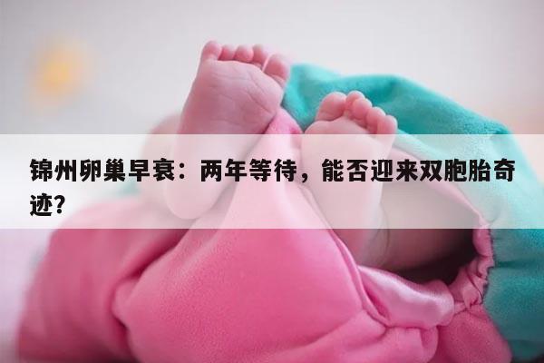卵巢早衰在锦州做供卵等待两年能怀双胞胎吗?