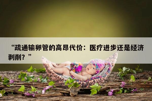 疏通输卵管的高昂代价:医疗进步还是经济剥削?