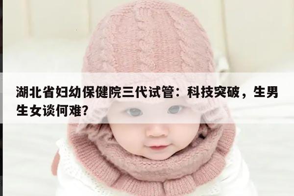 湖北省妇幼保健院三代试管技术是否能够选择生男生女？