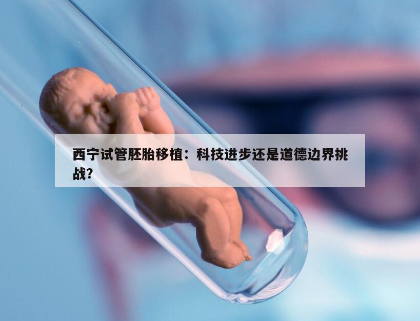 西宁试管胚胎移植:帮助实现生育梦想的先进技术