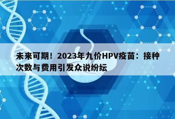 未来可期!2023年九价HPV疫苗:接种次数与费用引发众说纷纭