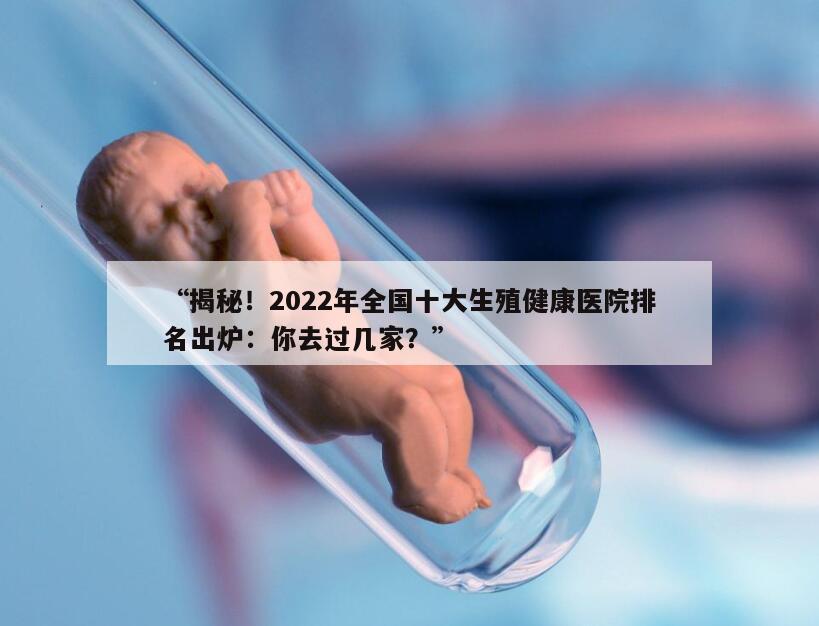揭秘！2022年全国十大生殖健康医院排名出炉：你去过几家？