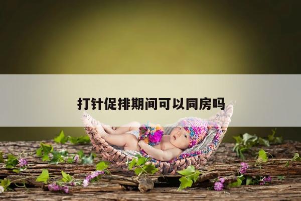 打针促排期间可以同房吗？