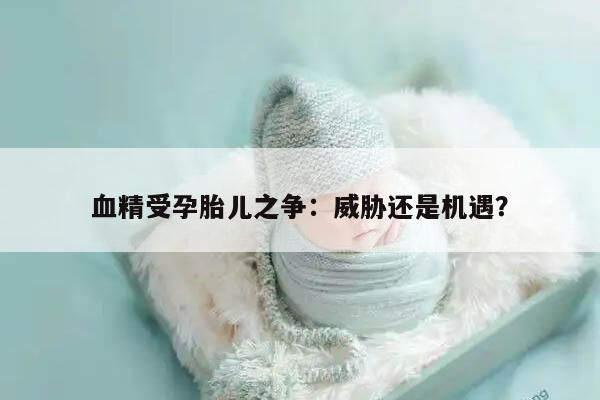 血精受孕胎儿之争：威胁还是机遇？