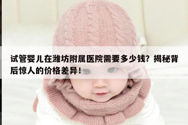 试管婴儿在潍坊附属医院需要多少钱?揭秘背后惊人的价格差异!