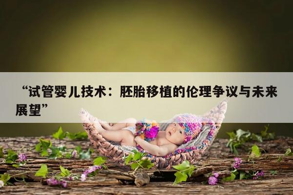 试管婴儿技术:胚胎移植的伦理争议与未来展望