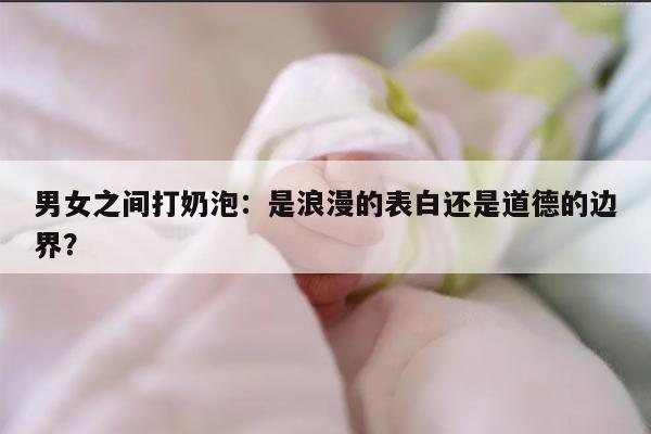 男女之间打奶泡:是浪漫的表白还是道德的边界?