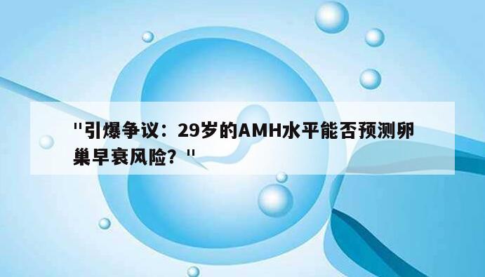 引爆争议:29岁的AMH水平能否预测卵巢早衰风险?