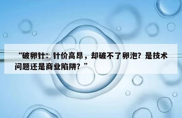 破卵针：针价高昂，却破不了卵泡？是技术问题还是商业陷阱？