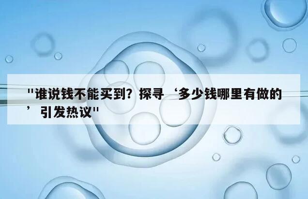 谁说钱不能买到？探寻‘多少钱哪里有做试管婴儿’引发热议
