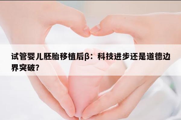 试管婴儿胚胎移植后β：科技进步还是道德边界突破？