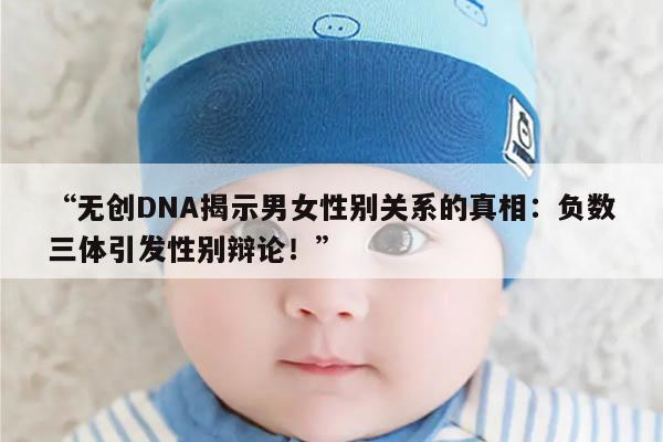 无创DNA揭示男女性别关系的真相:负数三体引发性别辩论!