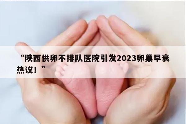 陕西供卵不排队医院引发2023卵巢早衰热议!