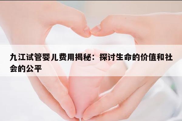 九江三代试管婴儿费用解析：了解费用的因素