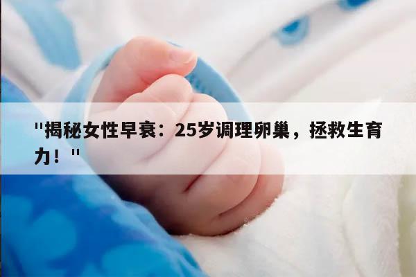 揭秘女性早衰：25岁调理卵巢，拯救生育力！