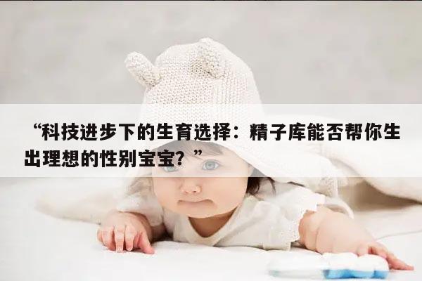 科技进步下的生育选择：精子库能否帮你生出理想的性别宝宝？