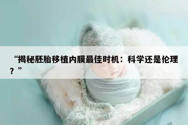 揭秘胚胎移植内膜最佳时机:科学还是伦理?