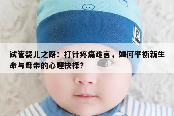 试管婴儿之路：打针疼痛难言，如何平衡新生命与母亲的心理抉择？