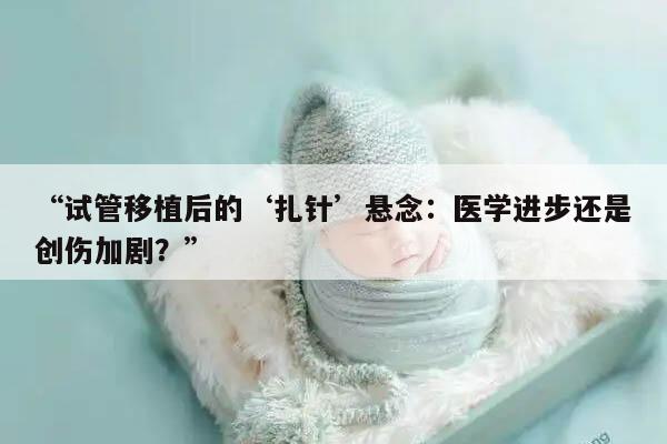 试管移植后的‘扎针’悬念:医学进步还是创伤加剧?