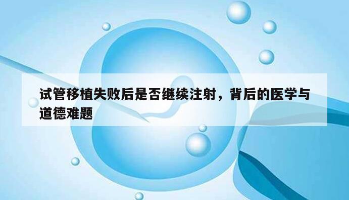 试管移植失败后是否继续注射，背后的医学与道德难题
