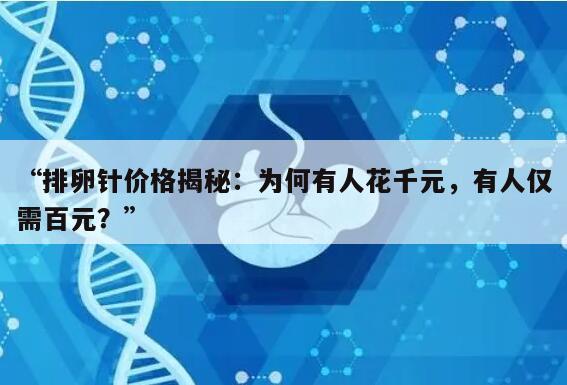 排卵针价格揭秘：为何有人花千元，有人仅需百元？