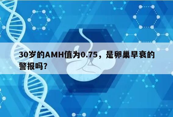 30岁的AMH值为0.75,是卵巢早衰的警报吗?