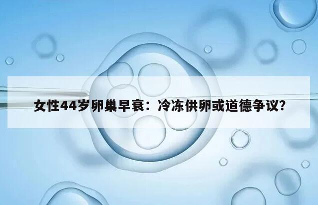 女性44岁卵巢早衰：冷冻供卵或道德争议？