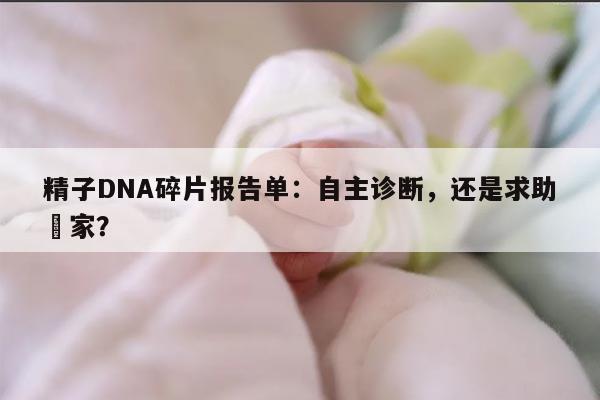 精子DNA碎片报告单：自主诊断，还是求助專家？