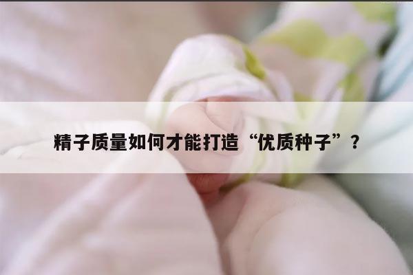 精子质量如何才能打造“优质种子”?