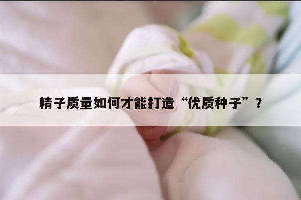 精子质量如何才能打造“优质种子”？