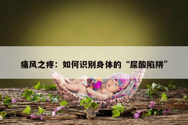 痛风之疼:如何识别身体的“尿酸陷阱”