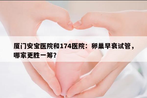厦门安宝医院和174医院:哪个适合做卵巢早衰试管?
