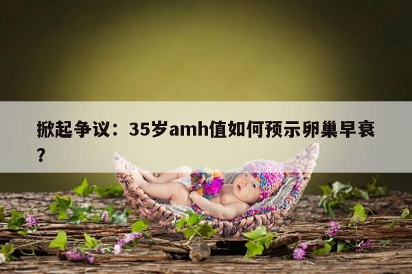 掀起争议：35岁amh值如何预示卵巢早衰？