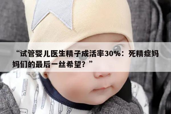 死精症能否通过试管婴儿治疗？医生精子成活率在30%左右的相关解析