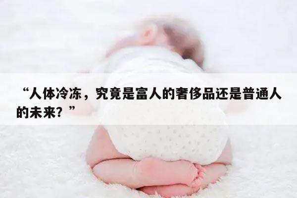 人体冷冻,究竟是富人的奢侈品还是普通人的未来?