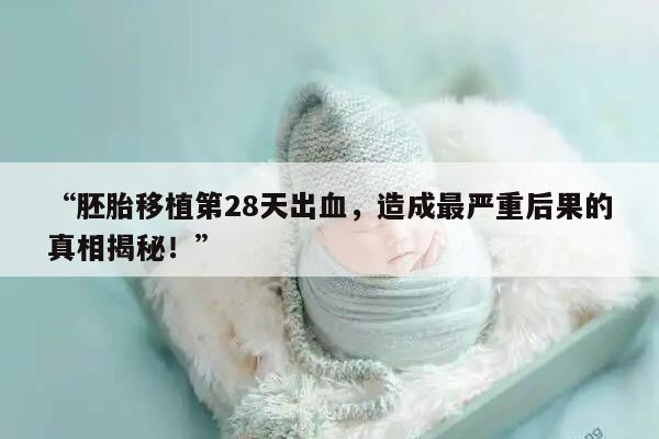 胚胎移植第28天出血，造成最严重后果的真相揭秘！