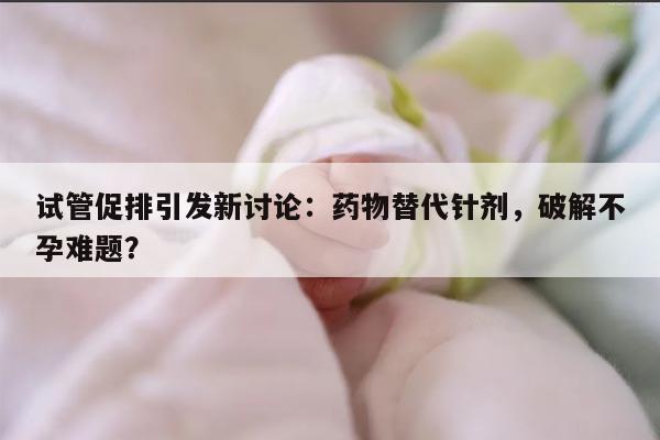 试管促排引发新讨论：药物替代针剂，破解不孕难题？