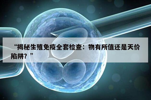 “揭秘生殖免疫全套检查：物有所值还是天价陷阱？”