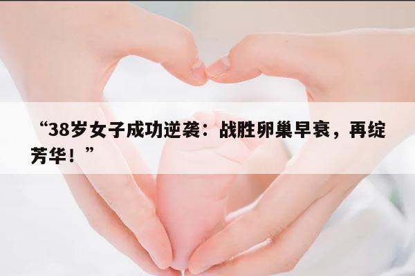 “38岁女子成功逆袭:战胜卵巢早衰,再绽芳华!”