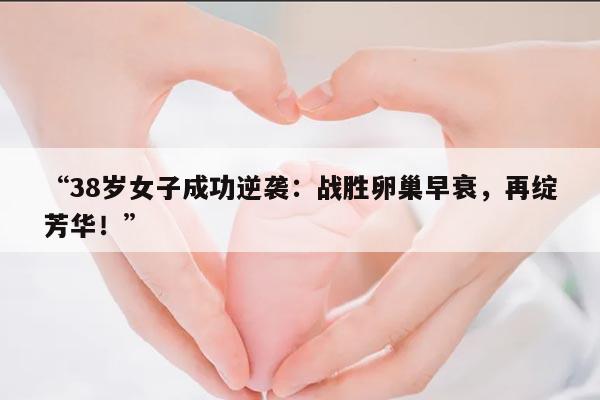 “38岁女子成功逆袭：战胜卵巢早衰，再绽芳华！”