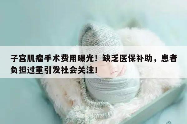 子宫肌瘤手术费用曝光!缺乏医保补助,患者负担过重引发社会关注!